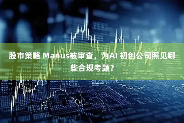 股市策略 Manus被审查，为AI 初创公司照见哪些合规考题？