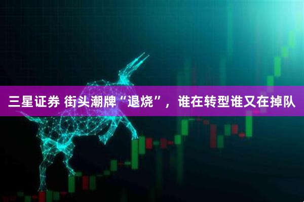 三星证券 街头潮牌“退烧”，谁在转型谁又在掉队