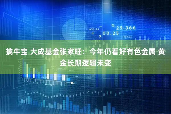 擒牛宝 大成基金张家旺:今年仍看好有色金属 黄金长期逻辑未变