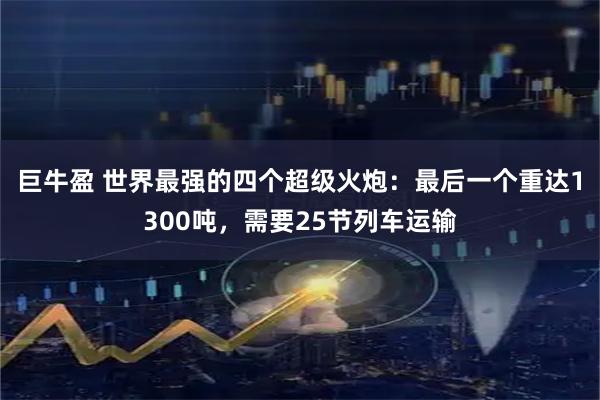 巨牛盈 世界最强的四个超级火炮：最后一个重达1300吨，需要25节列车运输