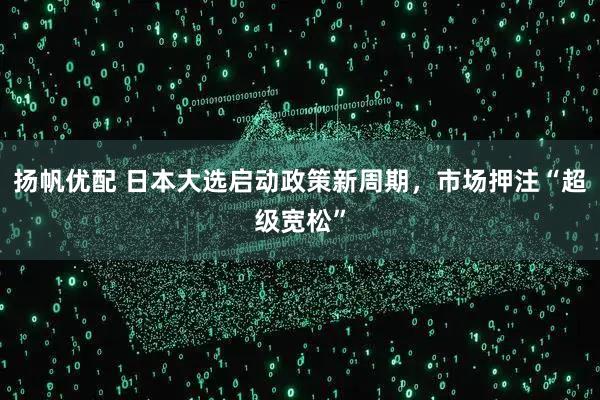 扬帆优配 日本大选启动政策新周期，市场押注“超级宽松”