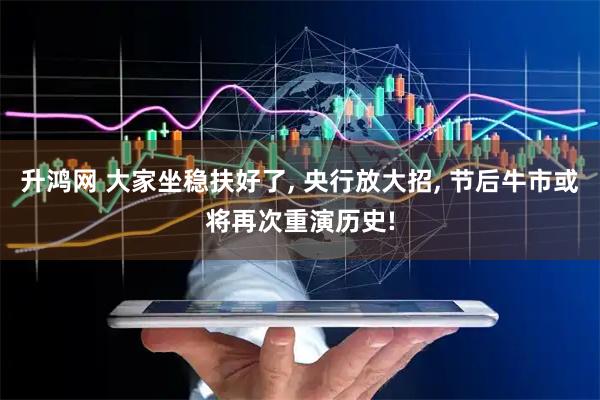 升鸿网 大家坐稳扶好了, 央行放大招, 节后牛市或将再次重演历史!