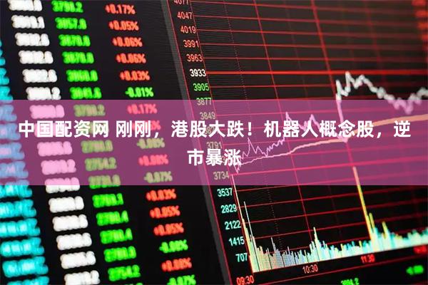 中国配资网 刚刚，港股大跌！机器人概念股，逆市暴涨