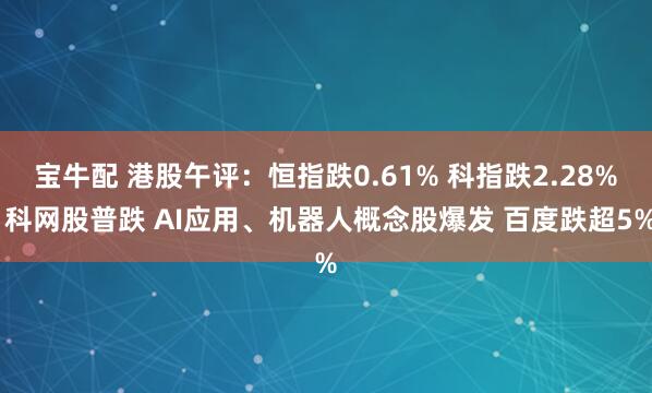 宝牛配 港股午评：恒指跌0.61% 科指跌2.28% 科网股普跌 AI应用、机器人概念股爆发 百度跌超5%