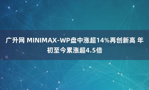 广升网 MINIMAX-WP盘中涨超14%再创新高 年初至今累涨超4.5倍