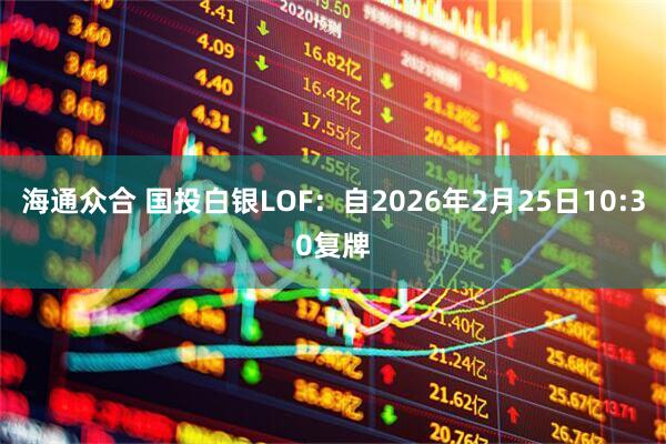 海通众合 国投白银LOF：自2026年2月25日10:30复牌