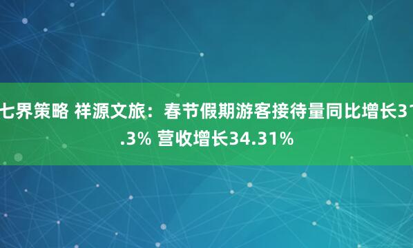 七界策略 祥源文旅：春节假期游客接待量同比增长31.3% 营收增长34.31%
