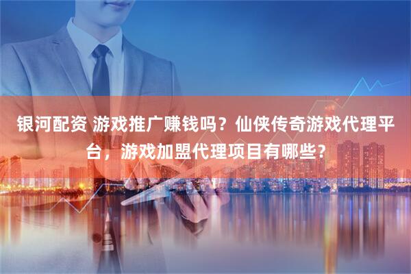 银河配资 游戏推广赚钱吗？仙侠传奇游戏代理平台，游戏加盟代理项目有哪些？