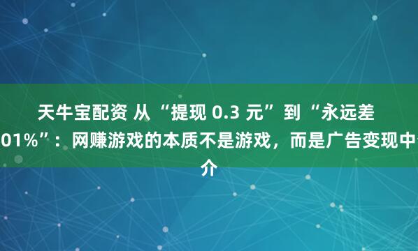 天牛宝配资 从 “提现 0.3 元” 到 “永远差 0.01%”：网赚游戏的本质不是游戏，而是广告变现中介