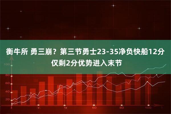 衡牛所 勇三崩？第三节勇士23-35净负快船12分 仅剩2分优势进入末节