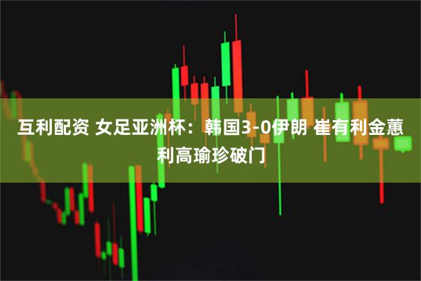 互利配资 女足亚洲杯：韩国3-0伊朗 崔有利金蕙利高瑜珍破门