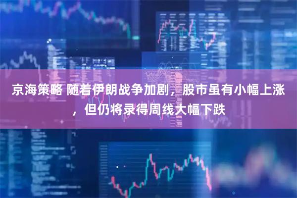 京海策略 随着伊朗战争加剧，股市虽有小幅上涨，但仍将录得周线大幅下跌