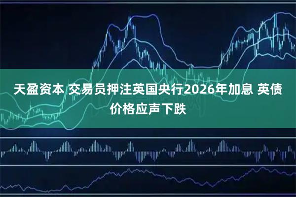 天盈资本 交易员押注英国央行2026年加息 英债价格应声下跌