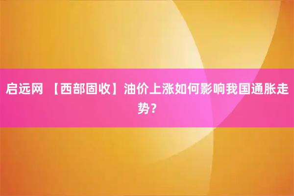 启远网 【西部固收】油价上涨如何影响我国通胀走势？