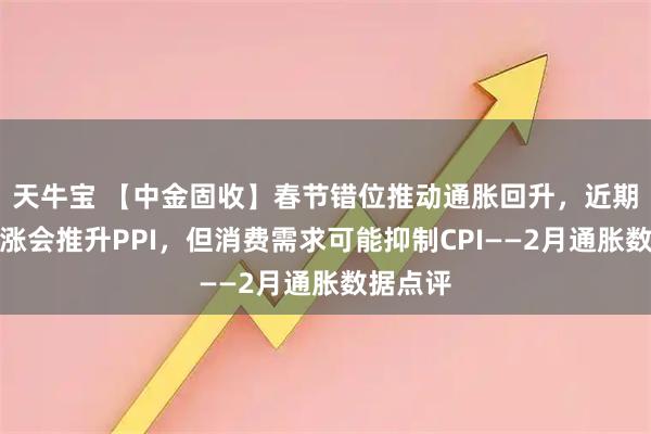 天牛宝 【中金固收】春节错位推动通胀回升，近期油价上涨会推升PPI，但消费需求可能抑制CPI——2月通胀数据点评