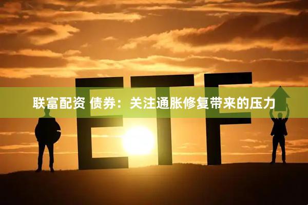 联富配资 债券：关注通胀修复带来的压力