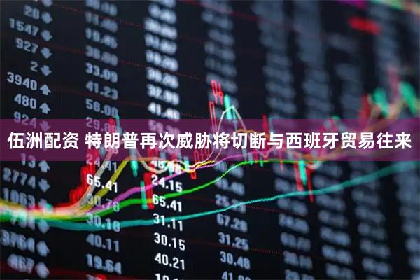 伍洲配资 特朗普再次威胁将切断与西班牙贸易往来