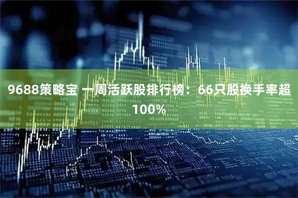 9688策略宝 一周活跃股排行榜：66只股换手率超100%