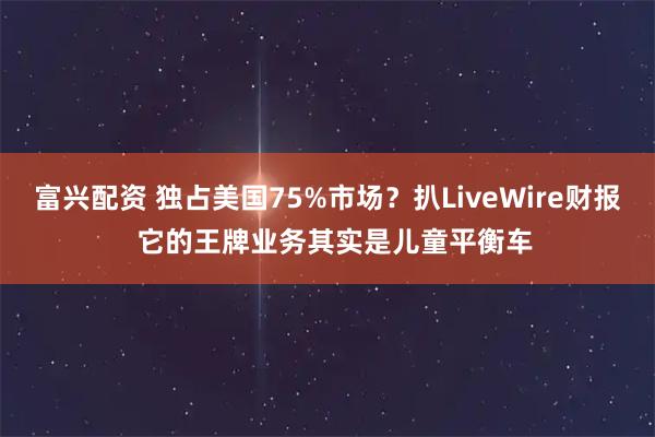 富兴配资 独占美国75%市场？扒LiveWire财报  它的王牌业务其实是儿童平衡车