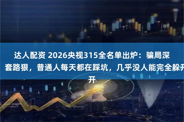 达人配资 2026央视315全名单出炉：骗局深、套路狠，普通人每天都在踩坑，几乎没人能完全躲开