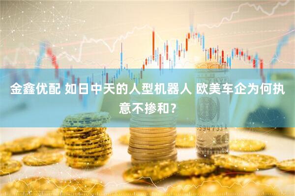 金鑫优配 如日中天的人型机器人 欧美车企为何执意不掺和？