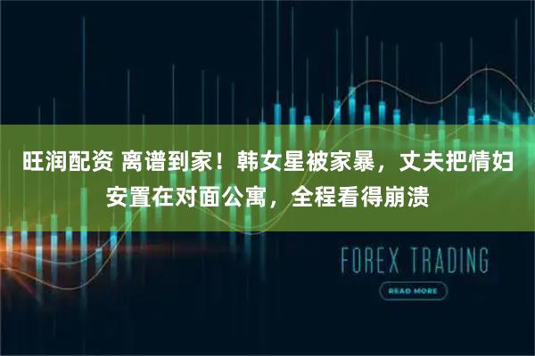 旺润配资 离谱到家！韩女星被家暴，丈夫把情妇安置在对面公寓，全程看得崩溃