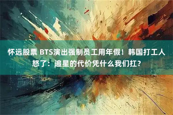 怀远股票 BTS演出强制员工用年假！韩国打工人怒了：追星的代价凭什么我们扛？