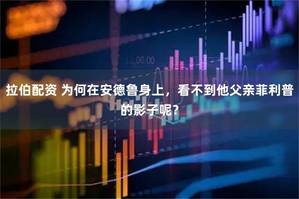 拉伯配资 为何在安德鲁身上，看不到他父亲菲利普的影子呢？