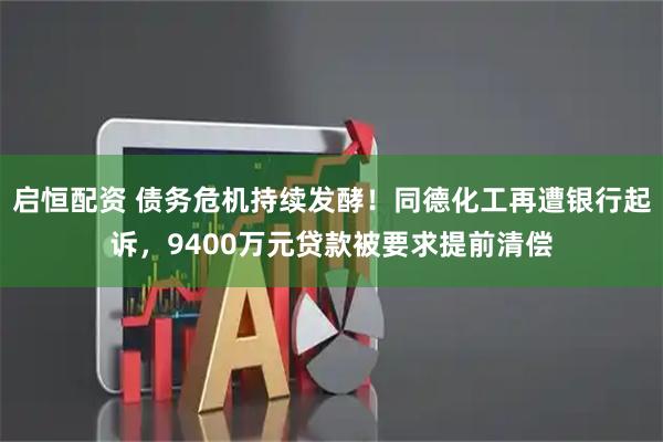 启恒配资 债务危机持续发酵！同德化工再遭银行起诉，9400万元贷款被要求提前清偿