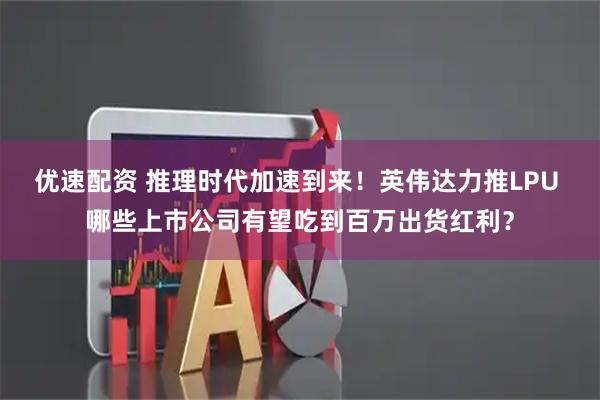 优速配资 推理时代加速到来！英伟达力推LPU 哪些上市公司有望吃到百万出货红利？