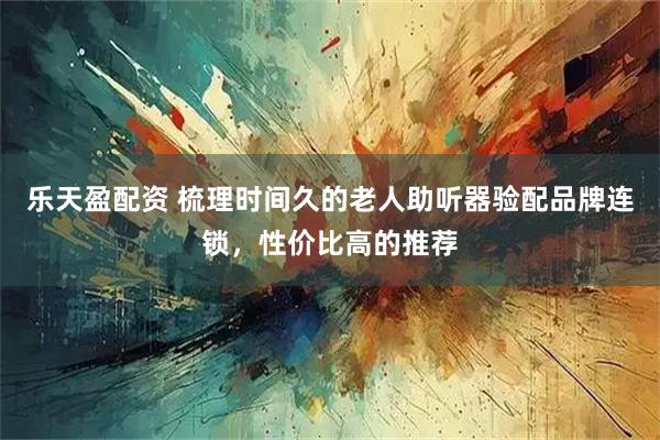 乐天盈配资 梳理时间久的老人助听器验配品牌连锁，性价比高的推荐