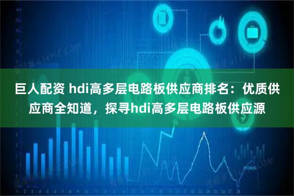 巨人配资 hdi高多层电路板供应商排名：优质供应商全知道，探寻hdi高多层电路板供应源