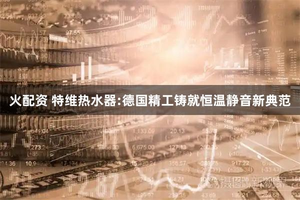 火配资 特维热水器:德国精工铸就恒温静音新典范