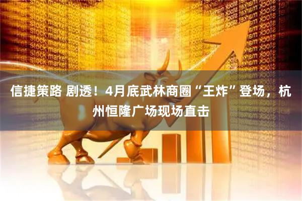 信捷策路 剧透！4月底武林商圈“王炸”登场，杭州恒隆广场现场直击
