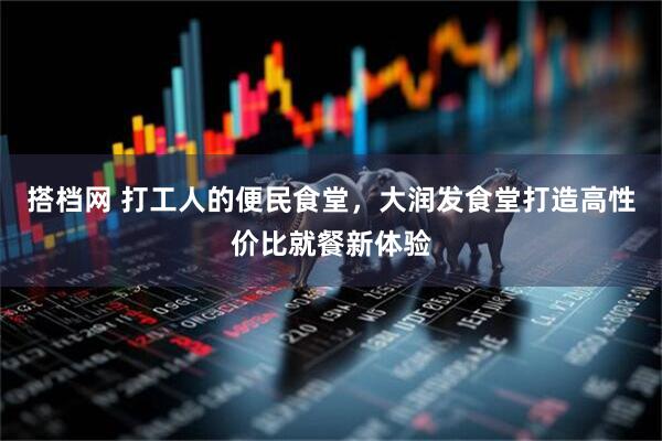 搭档网 打工人的便民食堂，大润发食堂打造高性价比就餐新体验