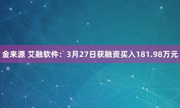金来源 艾融软件：3月27日获融资买入181.98万元