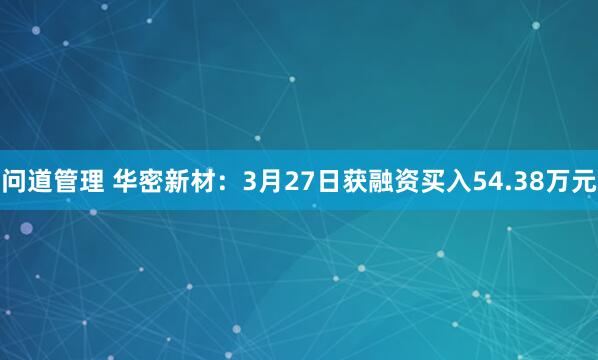 问道管理 华密新材：3月27日获融资买入54.38万元