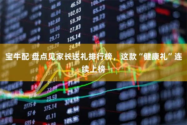 宝牛配 盘点见家长送礼排行榜，这款“健康礼”连续上榜