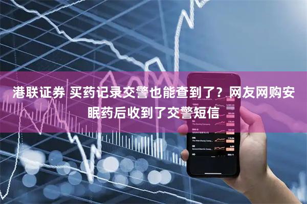 港联证券 买药记录交警也能查到了？网友网购安眠药后收到了交警短信