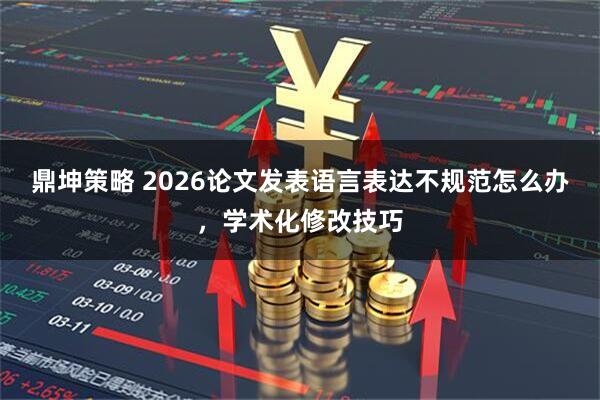 鼎坤策略 2026论文发表语言表达不规范怎么办，学术化修改技巧