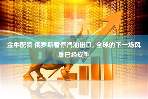 金牛配资 俄罗斯暂停汽油出口, 全球的下一场风暴已经成型