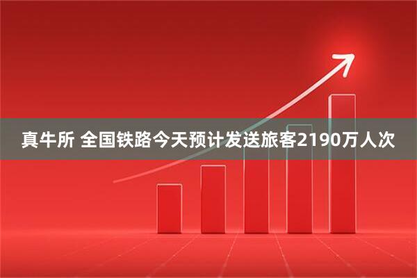 真牛所 全国铁路今天预计发送旅客2190万人次