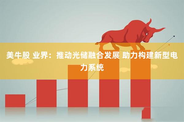 美牛股 业界：推动光储融合发展 助力构建新型电力系统