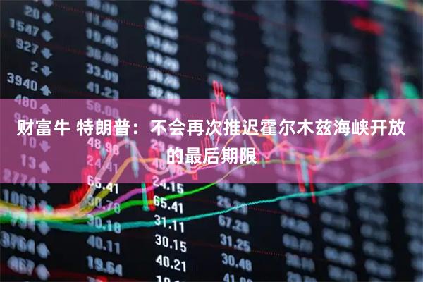 财富牛 特朗普：不会再次推迟霍尔木兹海峡开放的最后期限