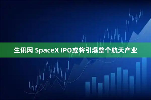生讯网 SpaceX IPO或将引爆整个航天产业