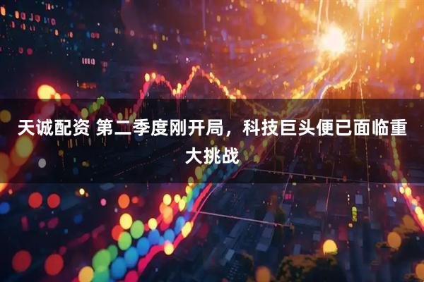 天诚配资 第二季度刚开局，科技巨头便已面临重大挑战