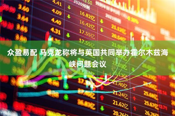 众盈易配 马克龙称将与英国共同举办霍尔木兹海峡问题会议