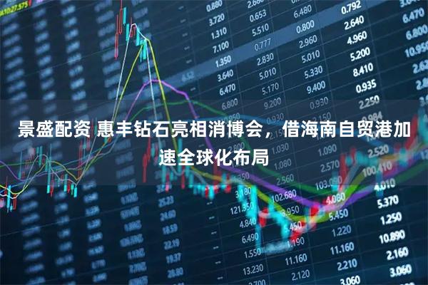 景盛配资 惠丰钻石亮相消博会，借海南自贸港加速全球化布局