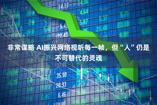非常谋略 AI振兴网络视听每一帧，但“人”仍是不可替代的灵魂