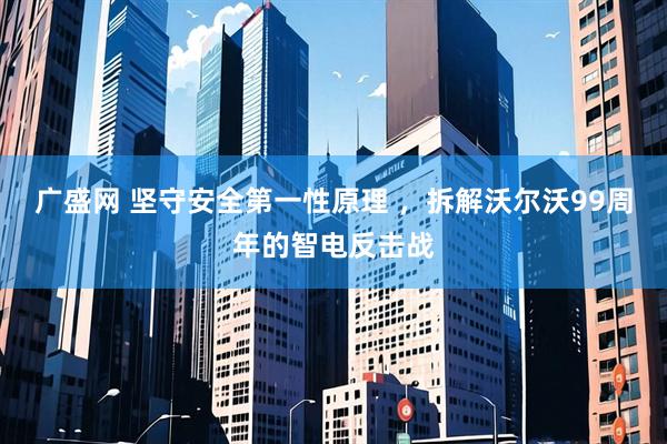 广盛网 坚守安全第一性原理 ，拆解沃尔沃99周年的智电反击战